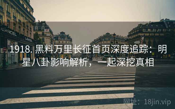 1918. 黑料万里长征首页深度追踪：明星八卦影响解析，一起深挖真相