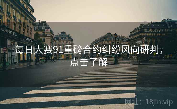 每日大赛91重磅合约纠纷风向研判，点击了解