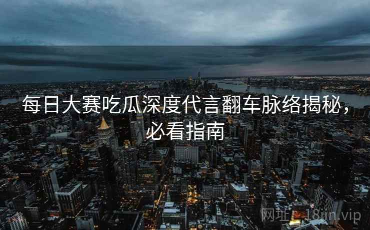 每日大赛吃瓜深度代言翻车脉络揭秘，必看指南