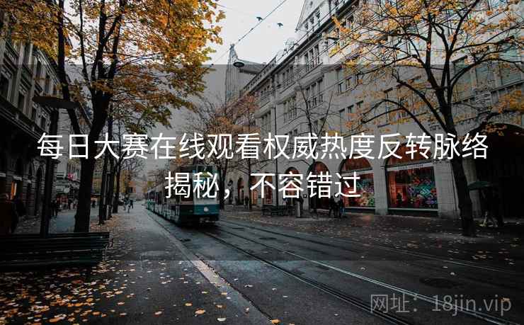 每日大赛在线观看权威热度反转脉络揭秘，不容错过