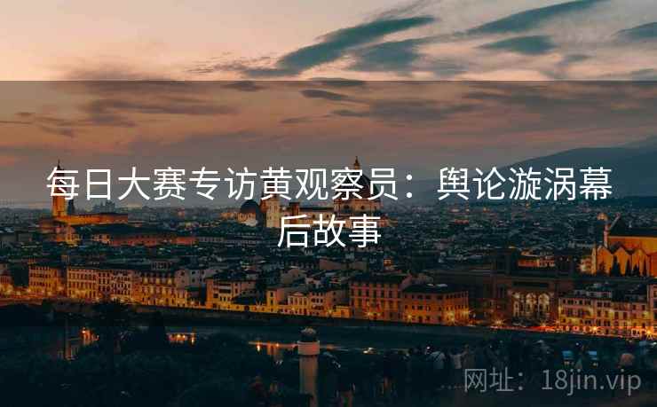 每日大赛专访黄观察员：舆论漩涡幕后故事
