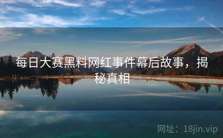 每日大赛黑料网红事件幕后故事，揭秘真相