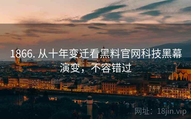 1866. 从十年变迁看黑料官网科技黑幕演变，不容错过