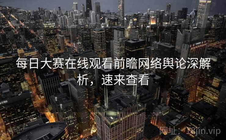 每日大赛在线观看前瞻网络舆论深解析，速来查看