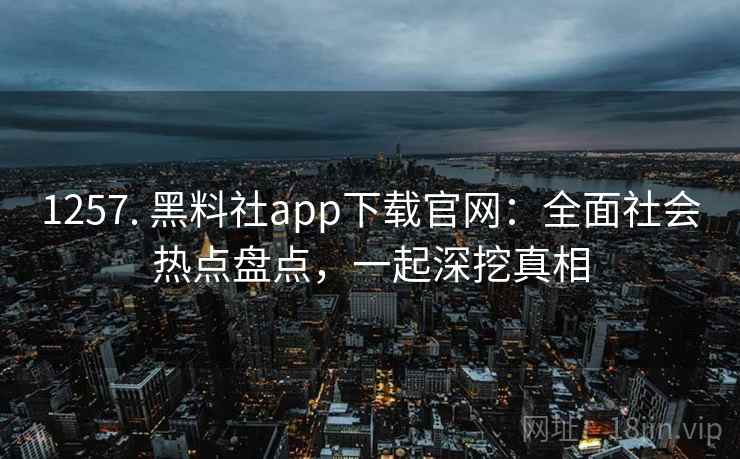 1257. 黑料社app下载官网：全面社会热点盘点，一起深挖真相