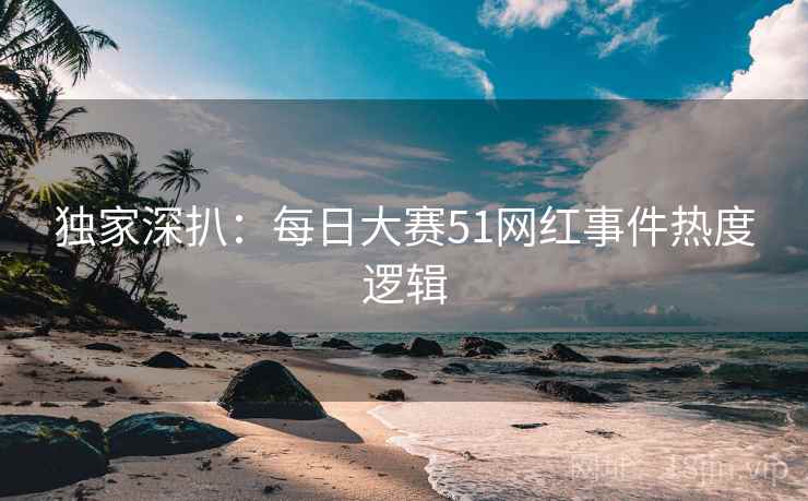 独家深扒：每日大赛51网红事件热度逻辑