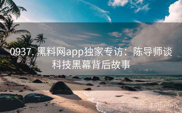 0937. 黑料网app独家专访：陈导师谈科技黑幕背后故事