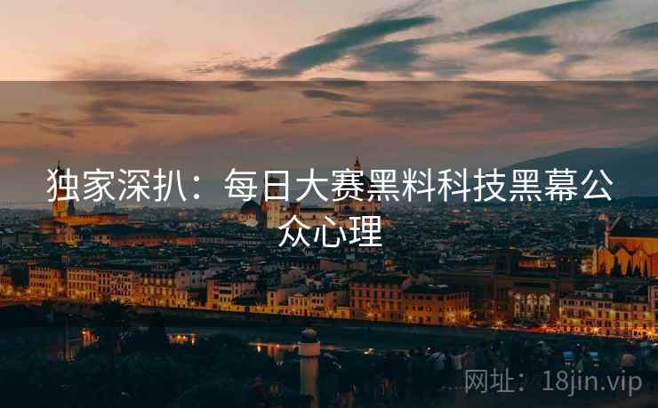 独家深扒：每日大赛黑料科技黑幕公众心理
