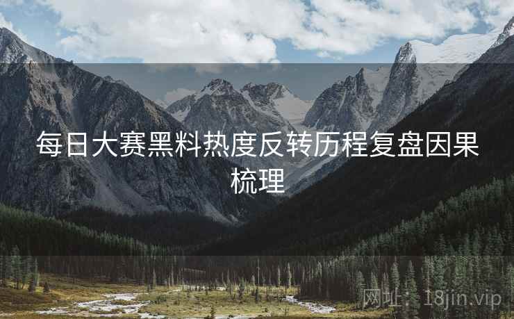 每日大赛黑料热度反转历程复盘因果梳理