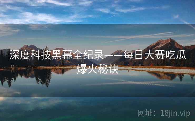 深度科技黑幕全纪录——每日大赛吃瓜爆火秘诀