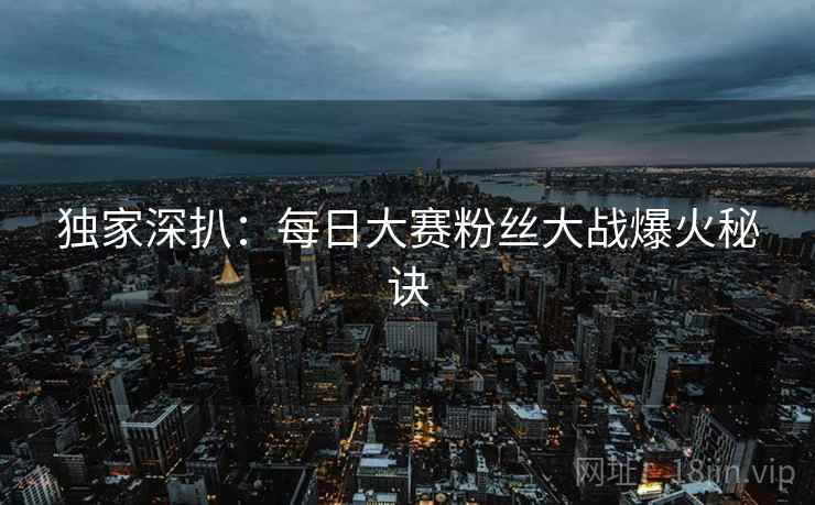 独家深扒：每日大赛粉丝大战爆火秘诀