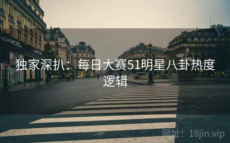 独家深扒：每日大赛51明星八卦热度逻辑