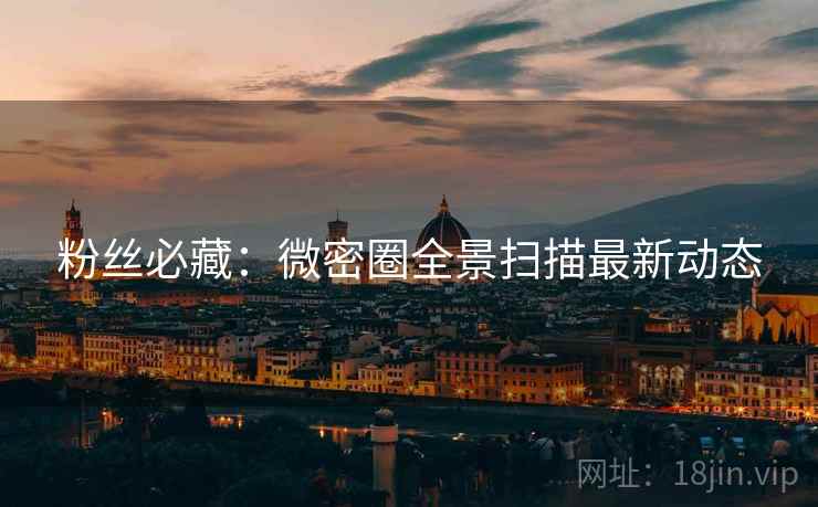 粉丝必藏：微密圈全景扫描最新动态