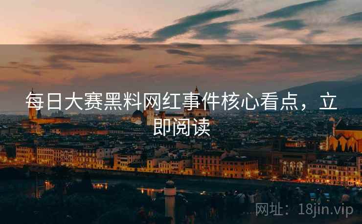 每日大赛黑料网红事件核心看点，立即阅读