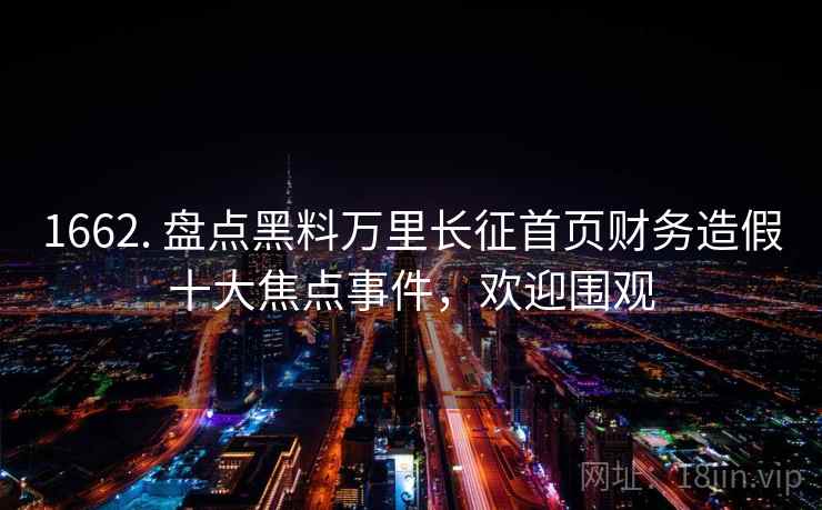 1662. 盘点黑料万里长征首页财务造假十大焦点事件，欢迎围观