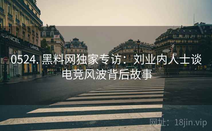 0524. 黑料网独家专访：刘业内人士谈电竞风波背后故事