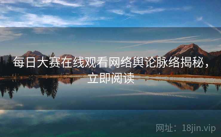 每日大赛在线观看网络舆论脉络揭秘，立即阅读