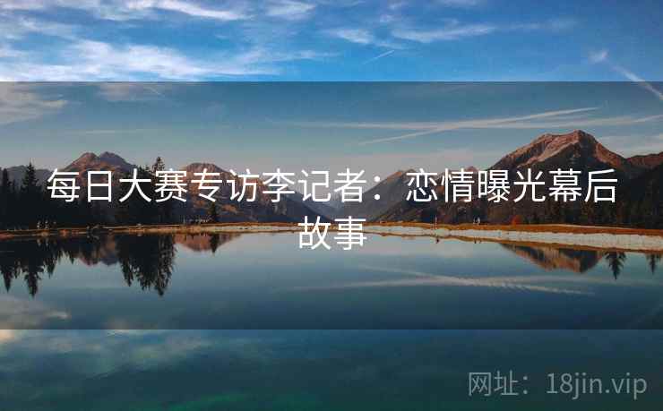 每日大赛专访李记者：恋情曝光幕后故事