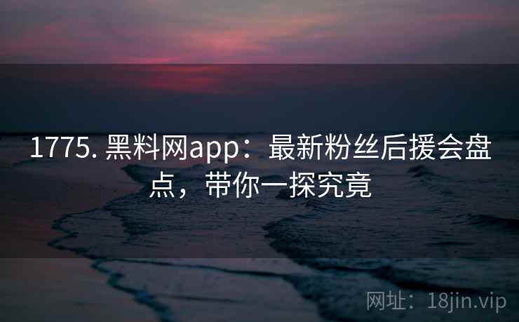 1775. 黑料网app：最新粉丝后援会盘点，带你一探究竟