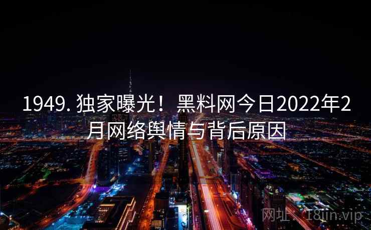 1949. 独家曝光！黑料网今日2022年2月网络舆情与背后原因