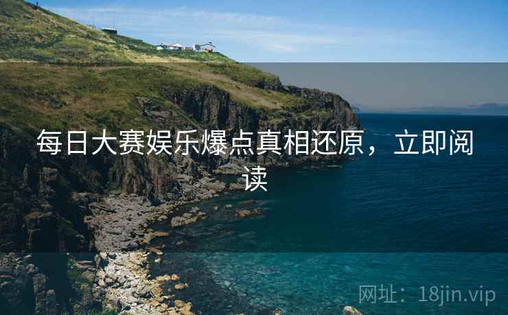 每日大赛娱乐爆点真相还原，立即阅读