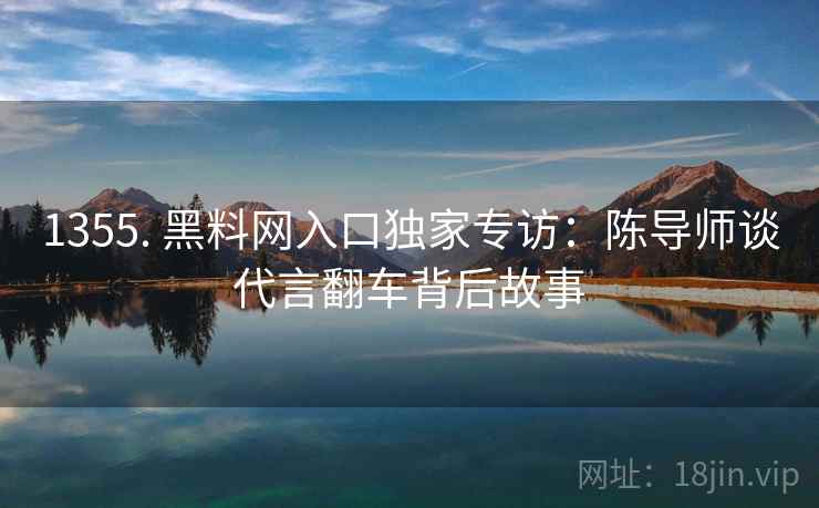 1355. 黑料网入口独家专访：陈导师谈代言翻车背后故事