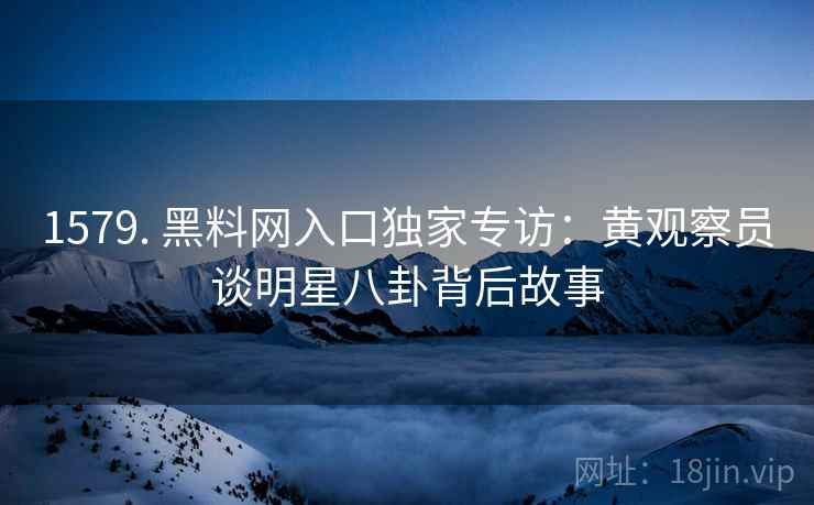 1579. 黑料网入口独家专访：黄观察员谈明星八卦背后故事