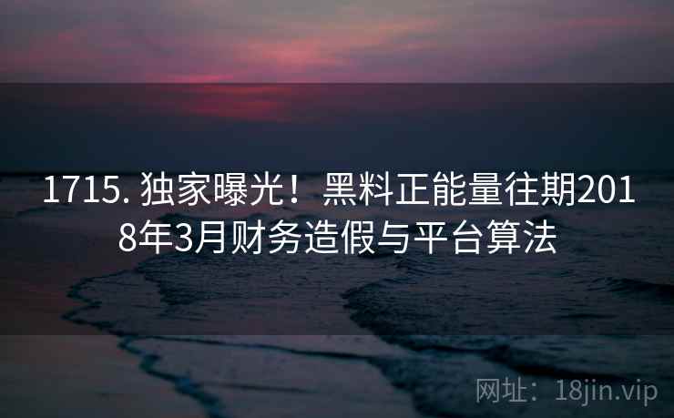 1715. 独家曝光！黑料正能量往期2018年3月财务造假与平台算法