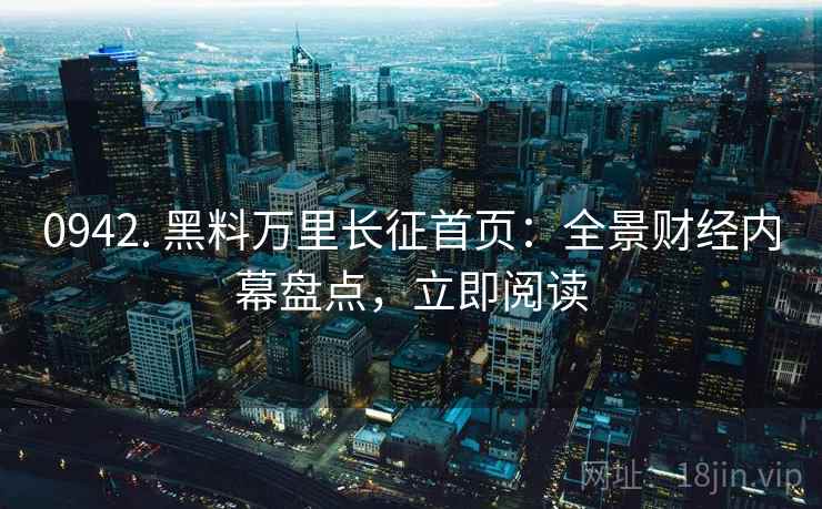 0942. 黑料万里长征首页：全景财经内幕盘点，立即阅读