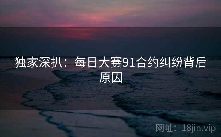 独家深扒：每日大赛91合约纠纷背后原因