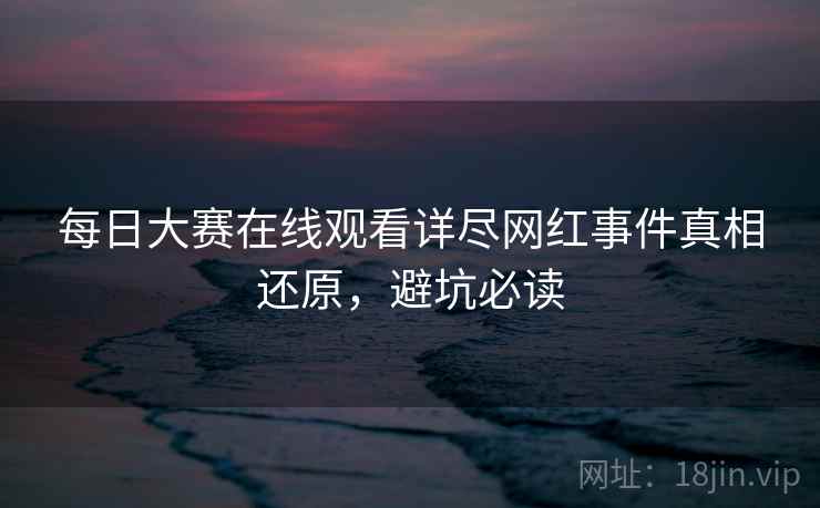 每日大赛在线观看详尽网红事件真相还原，避坑必读