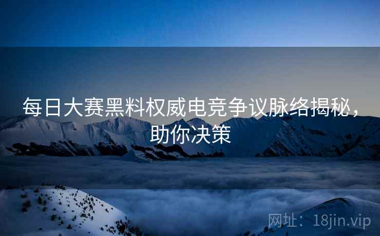 每日大赛黑料权威电竞争议脉络揭秘，助你决策