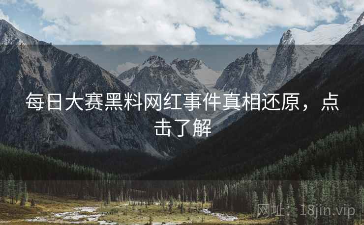 每日大赛黑料网红事件真相还原，点击了解