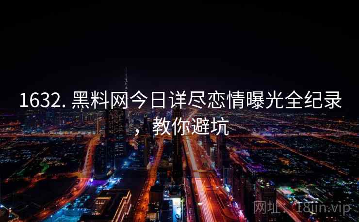 1632. 黑料网今日详尽恋情曝光全纪录，教你避坑