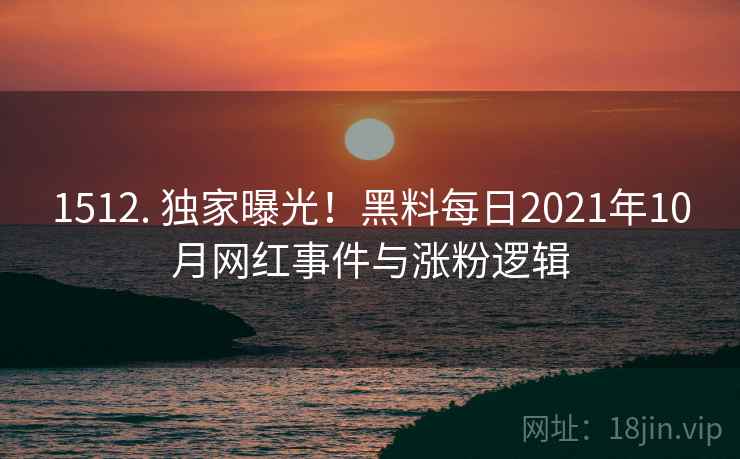 1512. 独家曝光！黑料每日2021年10月网红事件与涨粉逻辑