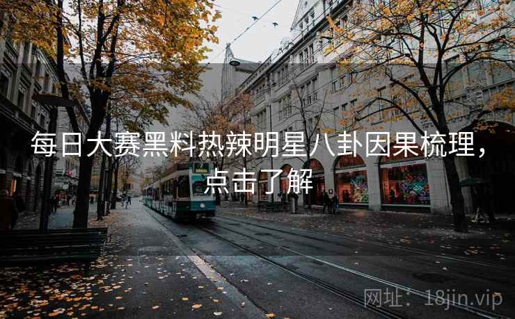 每日大赛黑料热辣明星八卦因果梳理，点击了解