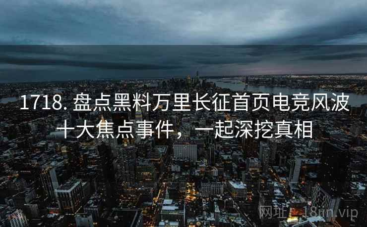 1718. 盘点黑料万里长征首页电竞风波十大焦点事件，一起深挖真相