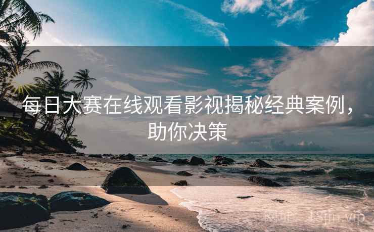 每日大赛在线观看影视揭秘经典案例，助你决策
