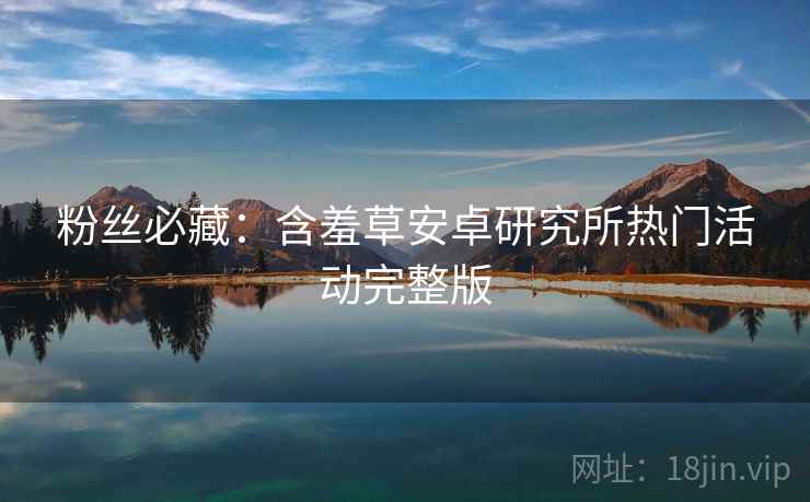 粉丝必藏：含羞草安卓研究所热门活动完整版