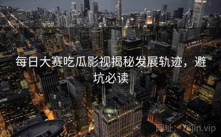 每日大赛吃瓜影视揭秘发展轨迹，避坑必读