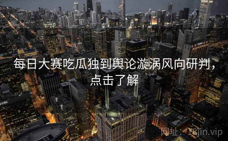 每日大赛吃瓜独到舆论漩涡风向研判，点击了解
