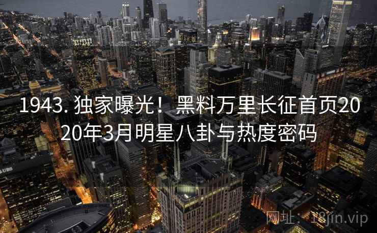1943. 独家曝光！黑料万里长征首页2020年3月明星八卦与热度密码