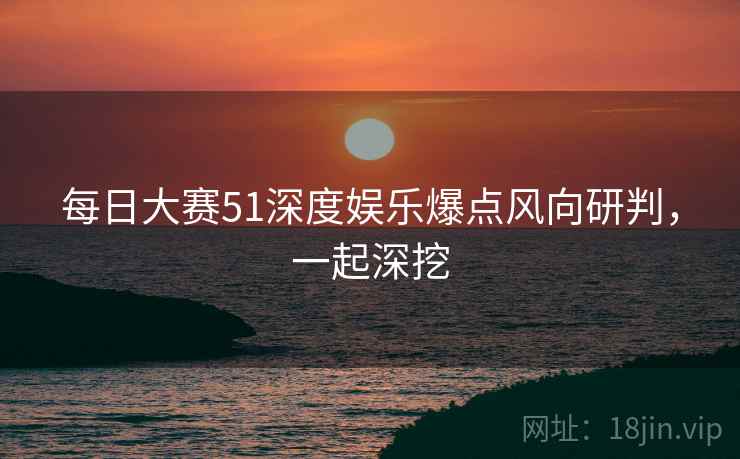 每日大赛51深度娱乐爆点风向研判，一起深挖