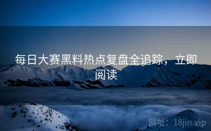 每日大赛黑料热点复盘全追踪，立即阅读