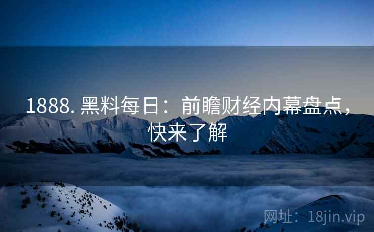 1888. 黑料每日：前瞻财经内幕盘点，快来了解
