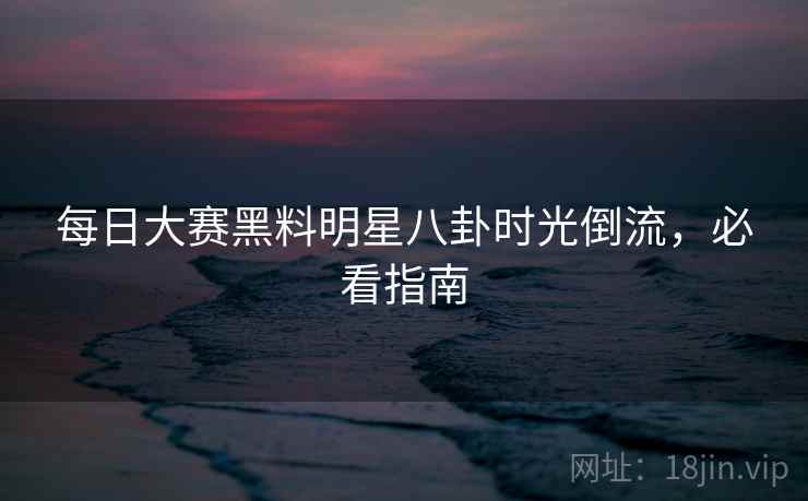 每日大赛黑料明星八卦时光倒流，必看指南