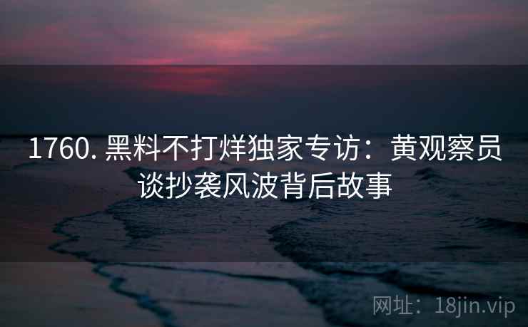 1760. 黑料不打烊独家专访：黄观察员谈抄袭风波背后故事