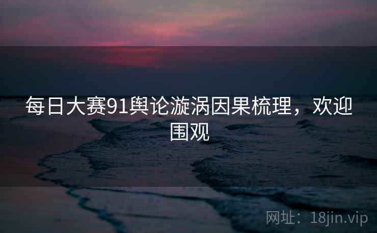 每日大赛91舆论漩涡因果梳理，欢迎围观