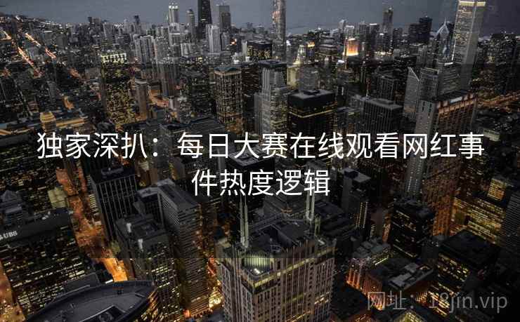 独家深扒：每日大赛在线观看网红事件热度逻辑