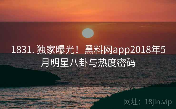 1831. 独家曝光！黑料网app2018年5月明星八卦与热度密码
